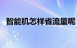 智能机怎样省流量呢（智能机怎样省流量）