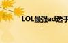 LOL最强ad选手（lol最强adc）