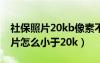 社保照片20kb像素不就不清楚了吗（社保照片怎么小于20k）