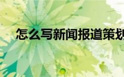 怎么写新闻报道策划（怎么写新闻报道）