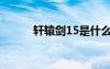 轩辕剑15是什么剑（轩辕剑15）