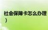 社会保障卡怎么办理（社保卡跟医保卡一样吗）