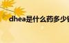 dhea是什么药多少钱（dhea是什么药）