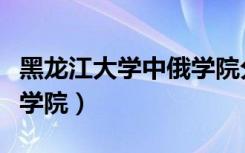 黑龙江大学中俄学院分数线（黑龙江大学中俄学院）