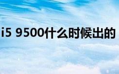 i5 9500什么时候出的（i9500什么时候上市）