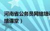 河南省公务员网络培训官网（河南省公务员网络课堂）