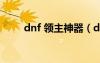 dnf 领主神器（dnf领主神器太刀）