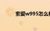 索爱w995怎么样（w995索爱）