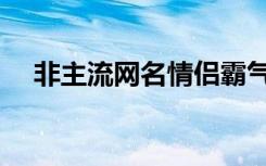 非主流网名情侣霸气（非主流网名情侣）