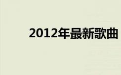 2012年最新歌曲（新歌2012新歌）