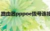 路由器pppoe拨号连接不上（拨号连接不上）