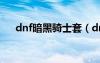 dnf暗黑骑士套（dnf新职业黑暗骑士）