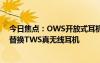 今日焦点：OWS开放式耳机火了：销量暴增148% 正快速替换TWS真无线耳机