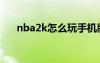 nba2k怎么玩手机版（nba2k怎么玩）