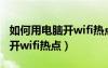 如何用电脑开wifi热点连接手机（如何用电脑开wifi热点）