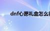 dnf心愿礼盒怎么得（dnf心愿礼盒）