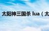 太阳神三国杀 lua（太阳神三国杀火烧连营）