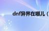 dnf异界在哪儿（dnf异界怎么打）