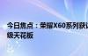 今日焦点：荣耀X60系列获认证：前代已突破千万销量！同级天花板