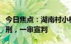 今日焦点：湖南村小校长性侵猥亵学生被判死刑，一审宣判