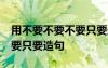 用不要不要不要只要造句20字 用不要不要不要只要造句