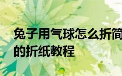 兔子用气球怎么折简单一点的好看 兔子气球的折纸教程