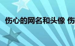 伤心的网名和头像 伤心的网名(精选600个)