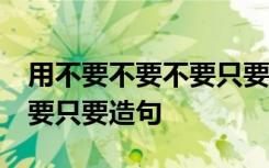 用不要不要不要只要造句20字 用不要不要不要只要造句