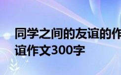 同学之间的友谊的作文600字 同学之间的友谊作文300字