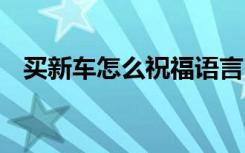 买新车怎么祝福语言 买新车怎么说祝福语