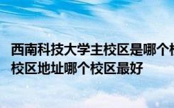 西南科技大学主校区是哪个校区 西南科技大学有几个校区及校区地址哪个校区最好