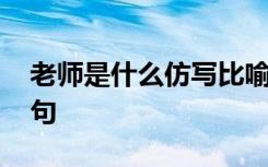 老师是什么仿写比喻句 老师是什么仿写排比句