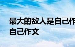 最大的敌人是自己作文200字 最大的敌人是自己作文