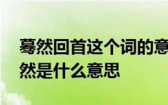 蓦然回首这个词的意思是什么 蓦然回首的蓦然是什么意思