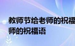 教师节给老师的祝福语大全 最新教师节给老师的祝福语