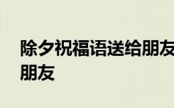 除夕祝福语送给朋友一百字 除夕祝福语送给朋友