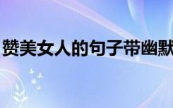 赞美女人的句子带幽默8个字 赞美女人的句子