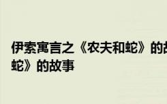 伊索寓言之《农夫和蛇》的故事是什么 伊索寓言之《农夫和蛇》的故事