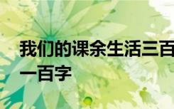 我们的课余生活三百字 我们的课余生活作文一百字