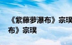 《紫藤萝瀑布》宗璞的语言风格 《紫藤萝瀑布》宗璞