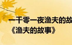 一千零一夜渔夫的故事主要内容 一千零一夜《渔夫的故事》