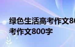 绿色生活高考作文800字怎么写 绿色生活高考作文800字