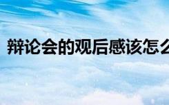 辩论会的观后感该怎么写 参加辩论赛观后感