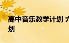 高中音乐教学计划 六年级下学期音乐教学计划