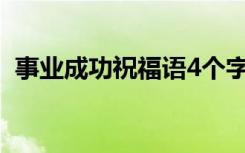 事业成功祝福语4个字霸气 事业成功祝福语