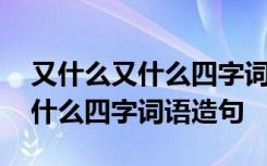 又什么又什么四字词语造句三年级 又什么又什么四字词语造句