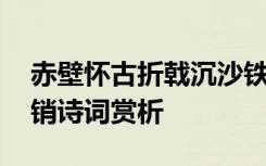 赤壁怀古折戟沉沙铁未销 赤壁折戟沉沙铁未销诗词赏析