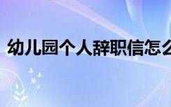 幼儿园个人辞职信怎么写 幼儿园个人辞职信