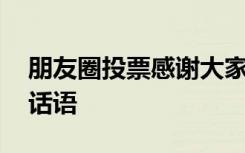 朋友圈投票感谢大家怎么说 朋友投票感谢的话语