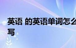 英语 的英语单词怎么写 英语的英文单词怎么写